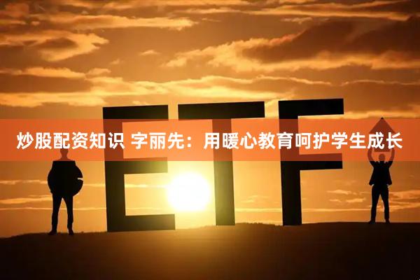 炒股配资知识 字丽先：用暖心教育呵护学生成长