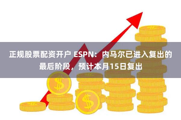正规股票配资开户 ESPN：内马尔已进入复出的最后阶段，预计本月15日复出