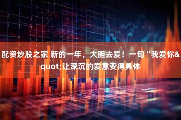 配资炒股之家 新的一年，大胆去爱！一句“我爱你"让深沉的爱意变得具体