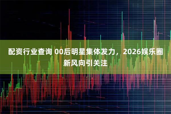配资行业查询 00后明星集体发力，2026娱乐圈新风向引关注