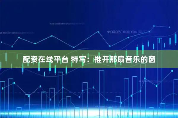 配资在线平台 特写：推开那扇音乐的窗