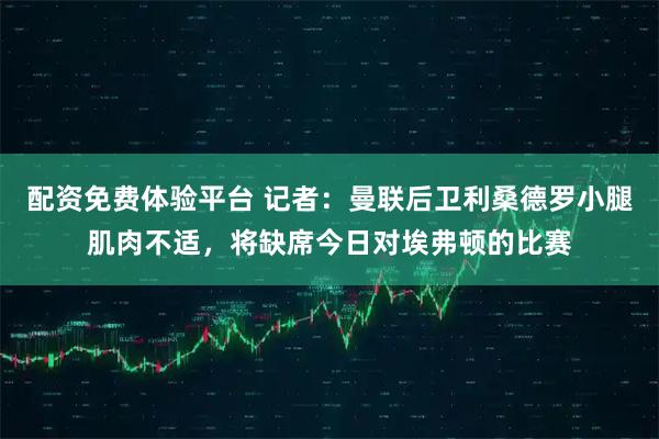 配资免费体验平台 记者：曼联后卫利桑德罗小腿肌肉不适，将缺席今日对埃弗顿的比赛