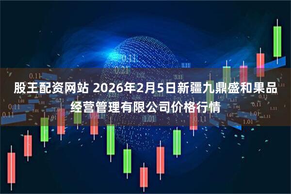 股王配资网站 2026年2月5日新疆九鼎盛和果品经营管理有限公司价格行情