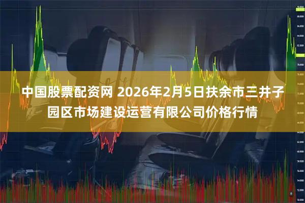 中国股票配资网 2026年2月5日扶余市三井子园区市场建设运营有限公司价格行情