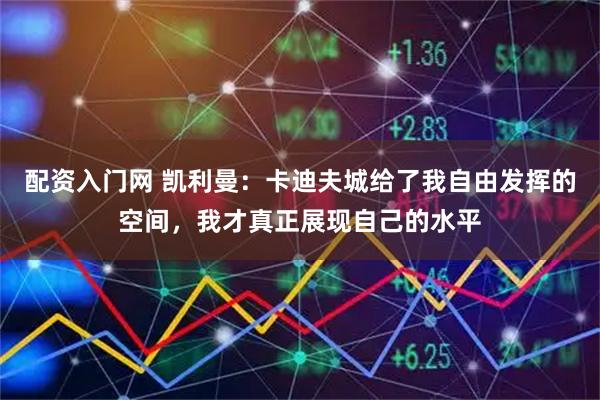 配资入门网 凯利曼：卡迪夫城给了我自由发挥的空间，我才真正展现自己的水平