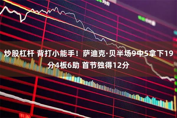 炒股杠杆 背打小能手！萨迪克·贝半场9中5拿下19分4板6助 首节独得12分