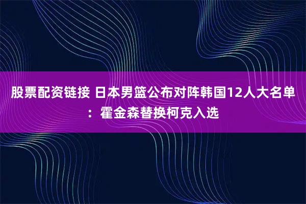股票配资链接 日本男篮公布对阵韩国12人大名单：霍金森替换柯克入选