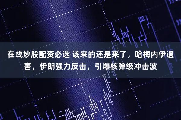 在线炒股配资必选 该来的还是来了，哈梅内伊遇害，伊朗强力反击，引爆核弹级冲击波