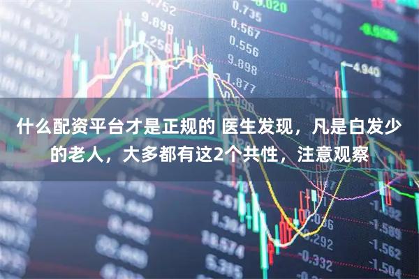 什么配资平台才是正规的 医生发现，凡是白发少的老人，大多都有这2个共性，注意观察