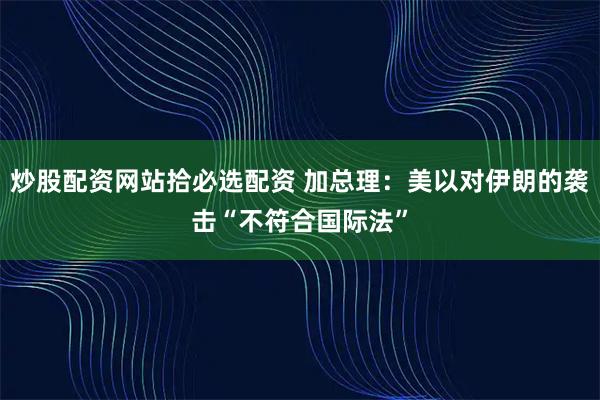炒股配资网站拾必选配资 加总理：美以对伊朗的袭击“不符合国际法”