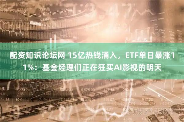 配资知识论坛网 15亿热钱涌入,ETF单日暴涨11%:基金经理们正在狂买AI影视的明天