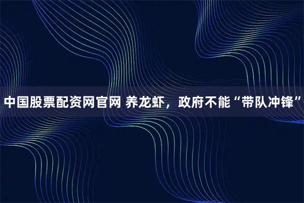中国股票配资网官网 养龙虾,政府不能“带队冲锋”