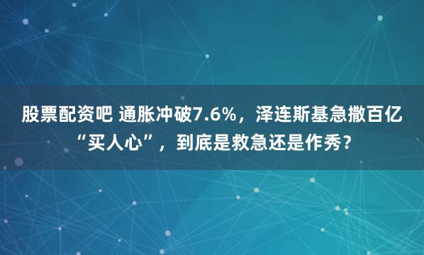 股票配资吧 通胀冲破7.6%,泽连斯基急撒百亿“买人心”,到底是救急还是作秀?