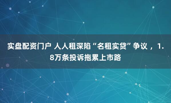 实盘配资门户 人人租深陷“名租实贷”争议 ，1.8万条投诉拖累上市路