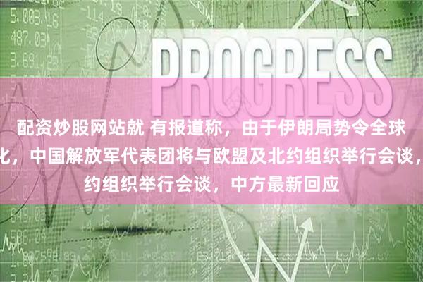 配资炒股网站就 有报道称,由于伊朗局势令全球安全形势复杂化,中国解放军代表团将与欧盟及北约组织举行会谈,中方最新回应