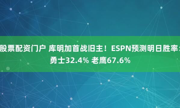 股票配资门户 库明加首战旧主！ESPN预测明日胜率：勇士32.4% 老鹰67.6%