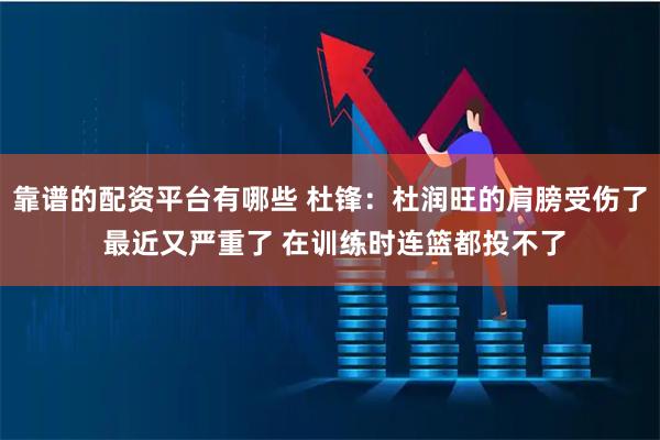 靠谱的配资平台有哪些 杜锋：杜润旺的肩膀受伤了 最近又严重了 在训练时连篮都投不了