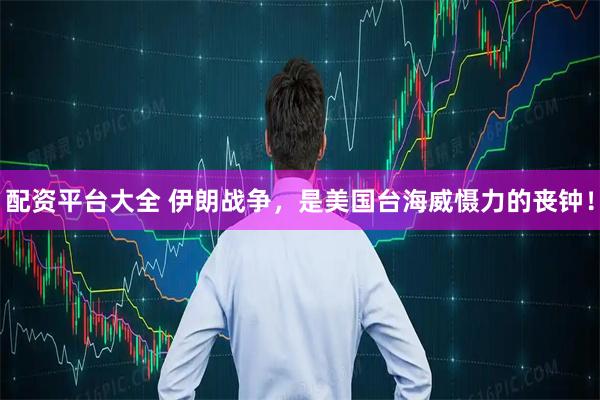 配资平台大全 伊朗战争，是美国台海威慑力的丧钟！