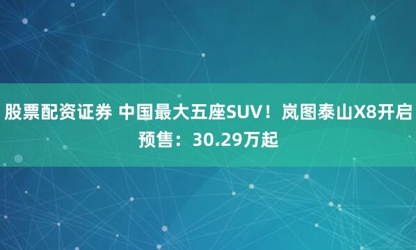 股票配资证券 中国最大五座SUV！岚图泰山X8开启预售：30.29万起