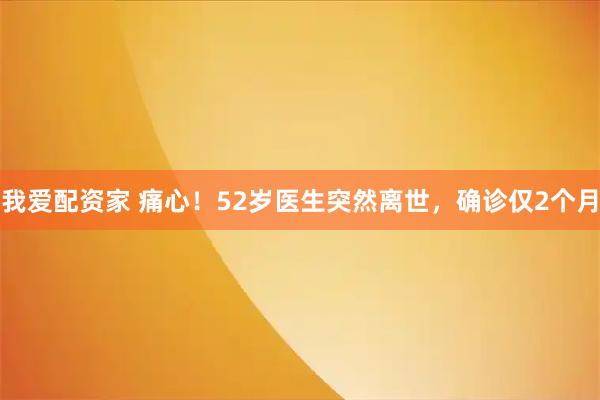 我爱配资家 痛心！52岁医生突然离世，确诊仅2个月