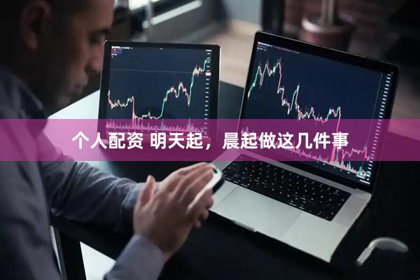 个人配资 明天起，晨起做这几件事