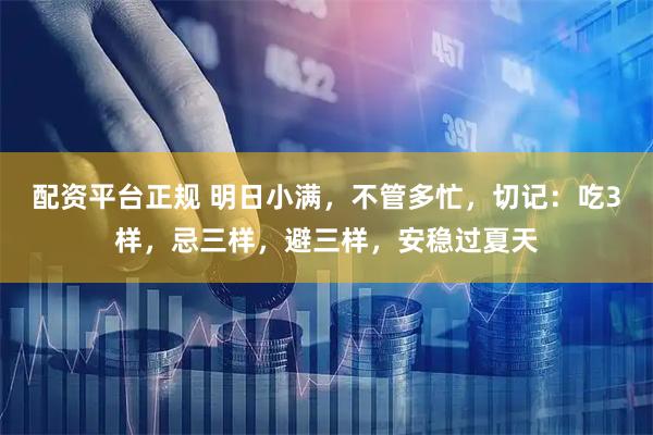 配资平台正规 明日小满，不管多忙，切记：吃3样，忌三样，避三样，安稳过夏天
