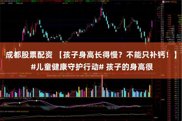 成都股票配资 【孩子身高长得慢？不能只补钙！】 #儿童健康守护行动# 孩子的身高很