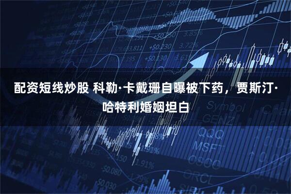 配资短线炒股 科勒·卡戴珊自曝被下药，贾斯汀·哈特利婚姻坦白
