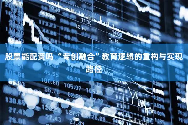股票能配资吗 “专创融合”教育逻辑的重构与实现路径