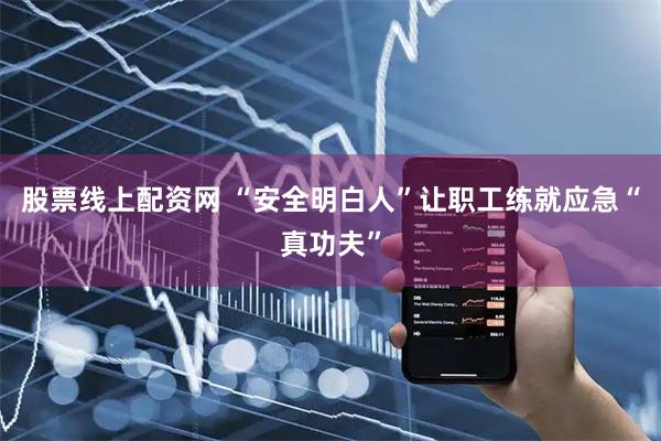 股票线上配资网 “安全明白人”让职工练就应急“真功夫”