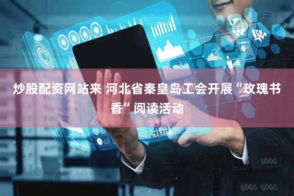 炒股配资网站来 河北省秦皇岛工会开展“玫瑰书香”阅读活动