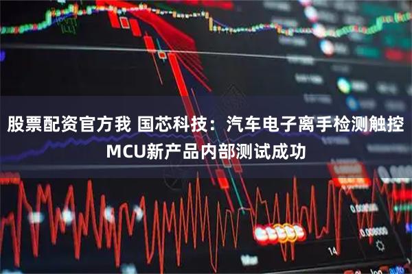股票配资官方我 国芯科技：汽车电子离手检测触控MCU新产品内部测试成功