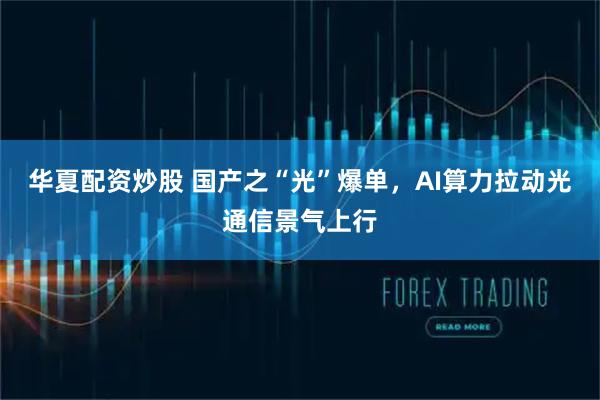华夏配资炒股 国产之“光”爆单，AI算力拉动光通信景气上行