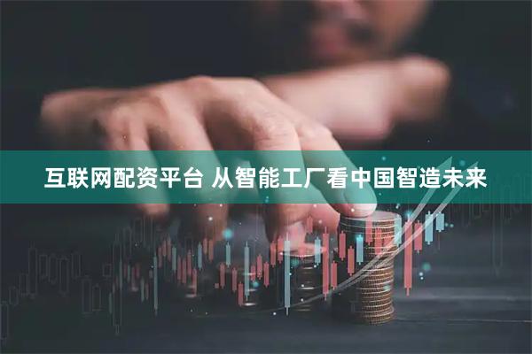 互联网配资平台 从智能工厂看中国智造未来
