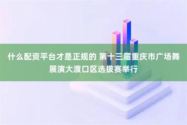 什么配资平台才是正规的 第十三届重庆市广场舞展演大渡口区选拔赛举行