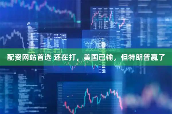 配资网站首选 还在打,美国已输,但特朗普赢了