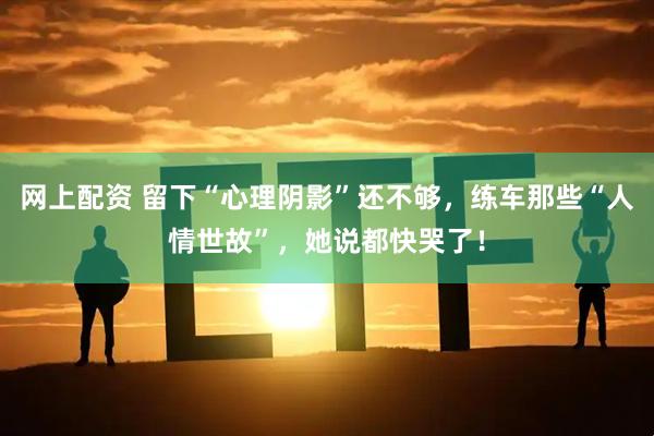 网上配资 留下“心理阴影”还不够，练车那些“人情世故”，她说都快哭了！