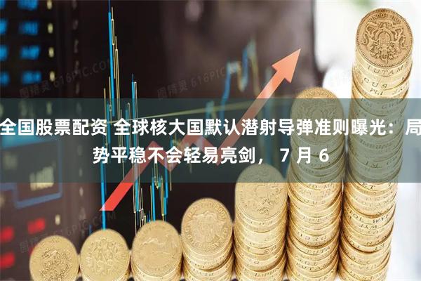 全国股票配资 全球核大国默认潜射导弹准则曝光：局势平稳不会轻易亮剑， 7 月 6