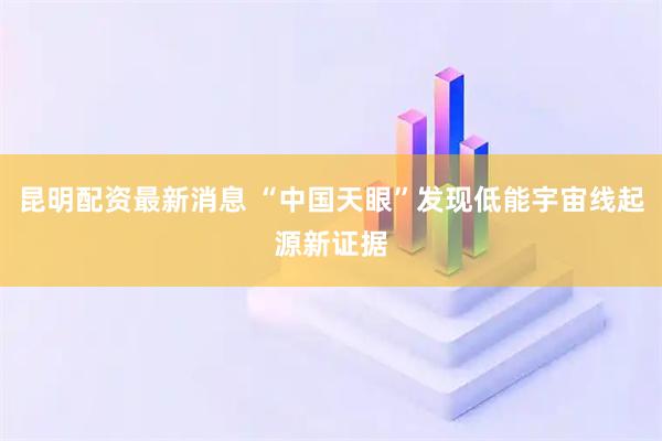 昆明配资最新消息 “中国天眼”发现低能宇宙线起源新证据
