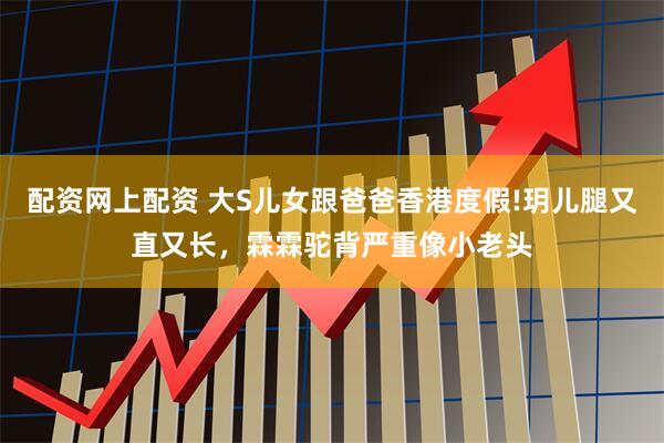 配资网上配资 大S儿女跟爸爸香港度假!玥儿腿又直又长，霖霖驼背严重像小老头