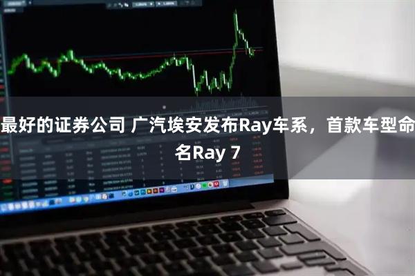 最好的证券公司 广汽埃安发布Ray车系，首款车型命名Ray 7