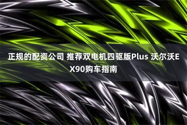 正规的配资公司 推荐双电机四驱版Plus 沃尔沃EX90购车指南