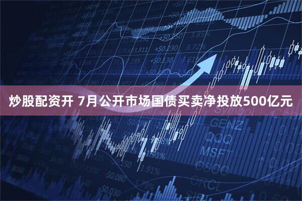 炒股配资开 7月公开市场国债买卖净投放500亿元