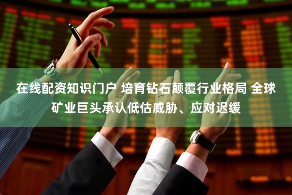 在线配资知识门户 培育钻石颠覆行业格局 全球矿业巨头承认低估威胁、应对迟缓