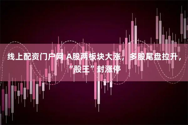 线上配资门户网 A股两板块大涨，多股尾盘拉升，“股王”封涨停