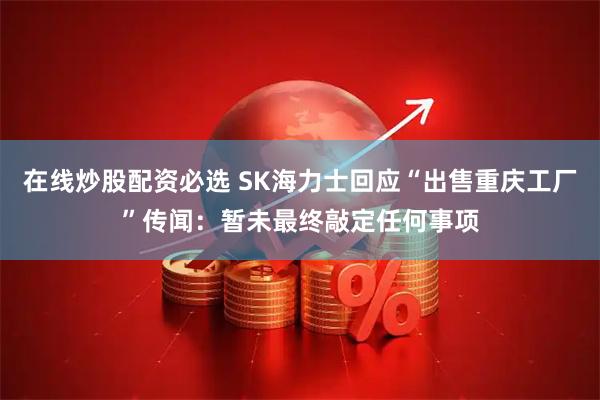 在线炒股配资必选 SK海力士回应“出售重庆工厂”传闻：暂未最终敲定任何事项