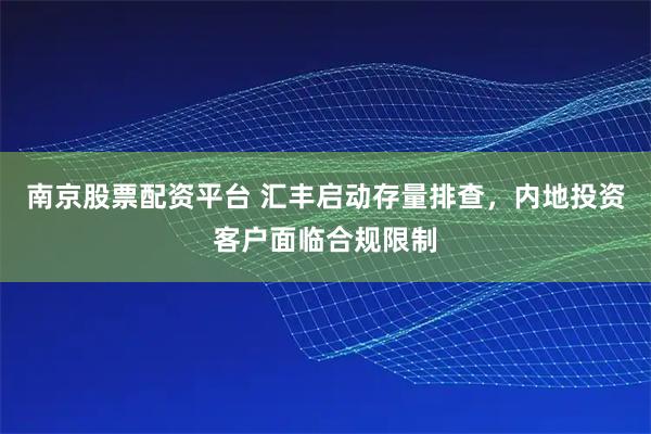 南京股票配资平台 汇丰启动存量排查，内地投资客户面临合规限制