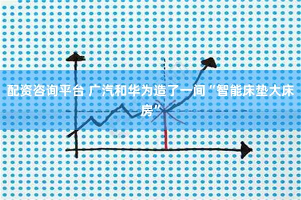 配资咨询平台 广汽和华为造了一间“智能床垫大床房”